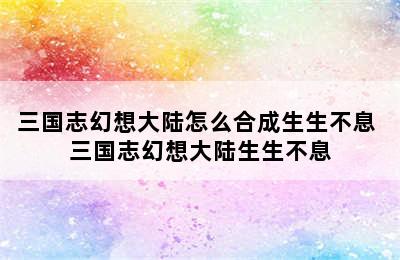 三国志幻想大陆怎么合成生生不息 三国志幻想大陆生生不息